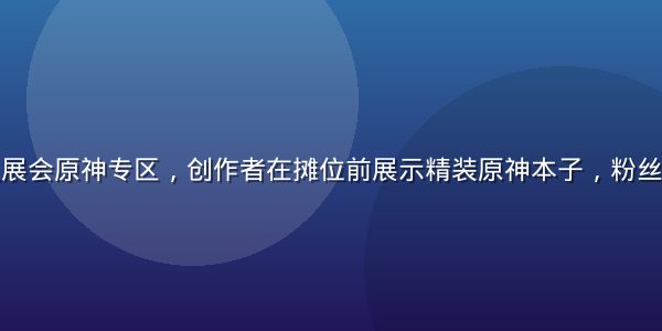 北京CP同人展会原神专区，创作者在摊位前展示精装原神本子，粉丝排队等候购买
